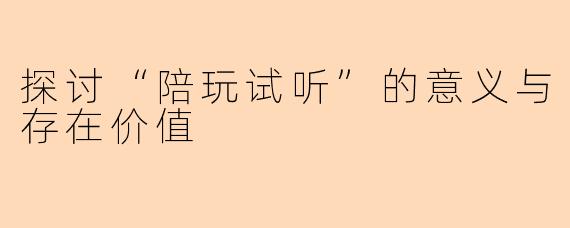 探讨“陪玩试听”的意义与存在价值