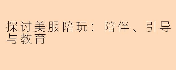 探讨美服陪玩：陪伴、引导与教育