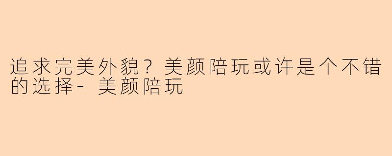 追求完美外貌？美颜陪玩或许是个不错的选择-美颜陪玩