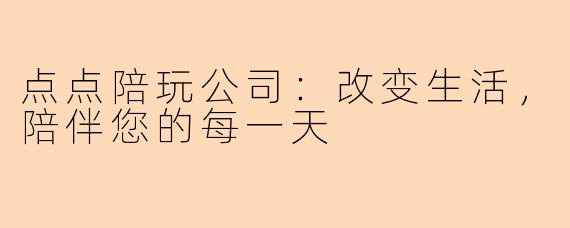 点点陪玩公司：改变生活，陪伴您的每一天