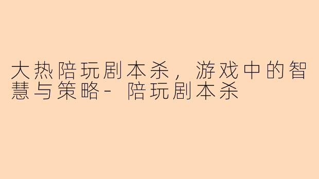 大热陪玩剧本杀，游戏中的智慧与策略-陪玩剧本杀