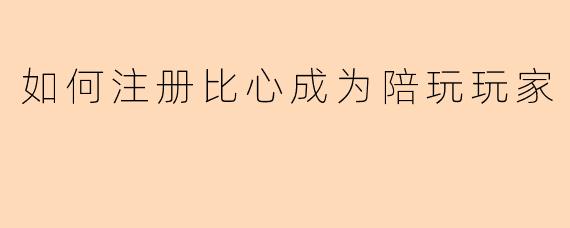 如何注册比心成为陪玩玩家