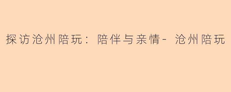 探访沧州陪玩：陪伴与亲情-沧州陪玩
