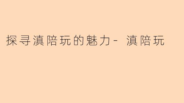 探寻滇陪玩的魅力-滇陪玩