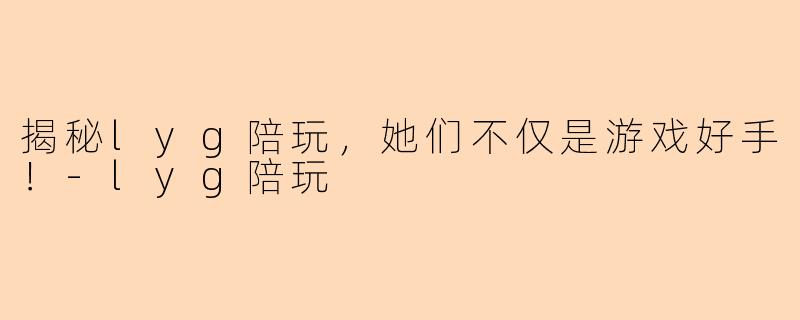 揭秘lyg陪玩，她们不仅是游戏好手！-lyg陪玩