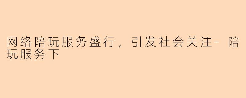 网络陪玩服务盛行，引发社会关注-陪玩服务下