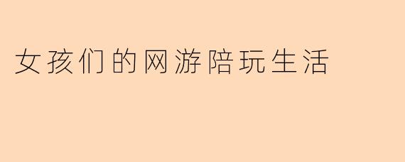 女孩们的网游陪玩生活