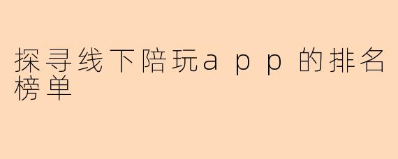 探寻线下陪玩app的排名榜单