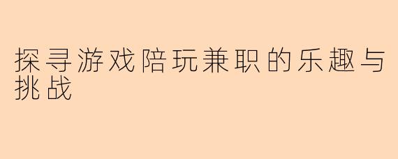 探寻游戏陪玩兼职的乐趣与挑战