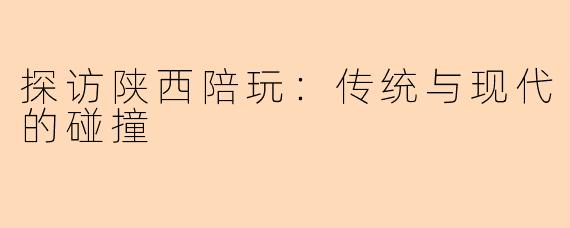 探访陕西陪玩:传统与现代的碰撞