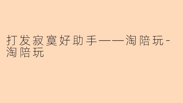 打发寂寞好助手——淘陪玩-淘陪玩