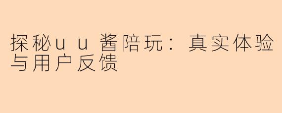 探秘uu酱陪玩：真实体验与用户反馈