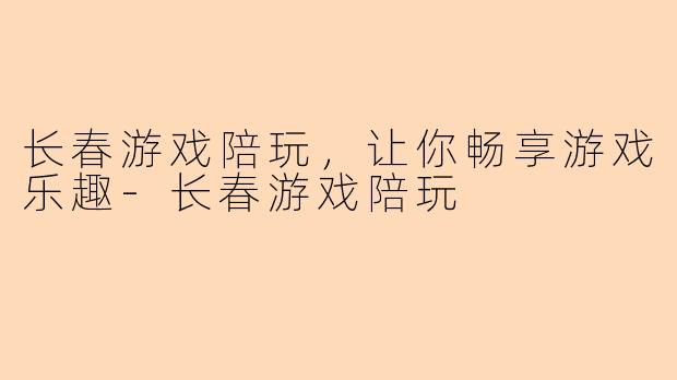 长春游戏陪玩，让你畅享游戏乐趣-长春游戏陪玩