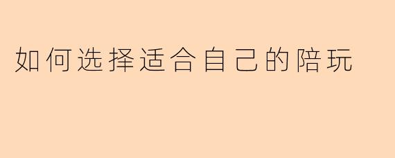如何选择适合自己的陪玩