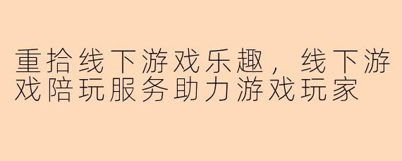 重拾线下游戏乐趣，线下游戏陪玩服务助力游戏玩家