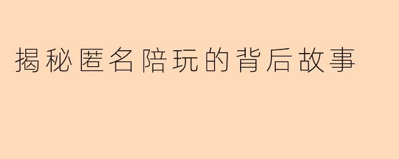 揭秘匿名陪玩的背后故事