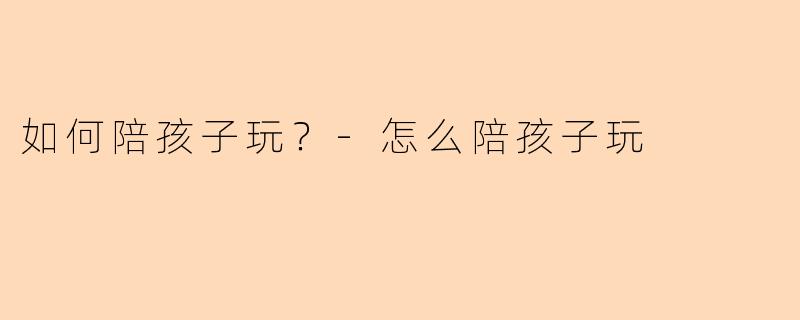 如何陪孩子玩？-怎么陪孩子玩