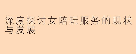 深度探讨女陪玩服务的现状与发展
