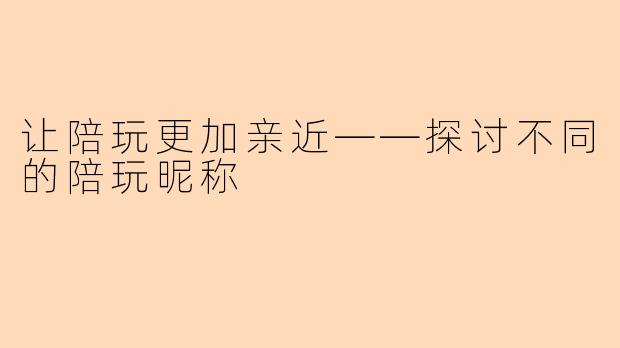 让陪玩更加亲近——探讨不同的陪玩昵称