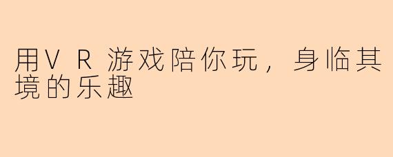 用VR游戏陪你玩，身临其境的乐趣