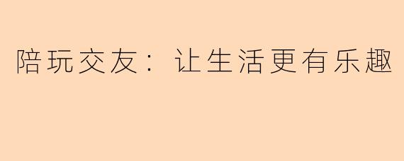 陪玩交友：让生活更有乐趣