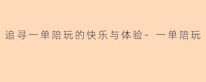 追寻一单陪玩的快乐与体验-一单陪玩