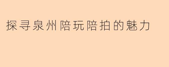 探寻泉州陪玩陪拍的魅力