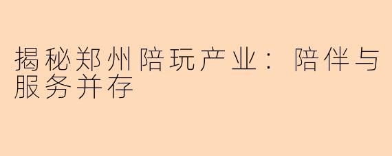揭秘郑州陪玩产业：陪伴与服务并存