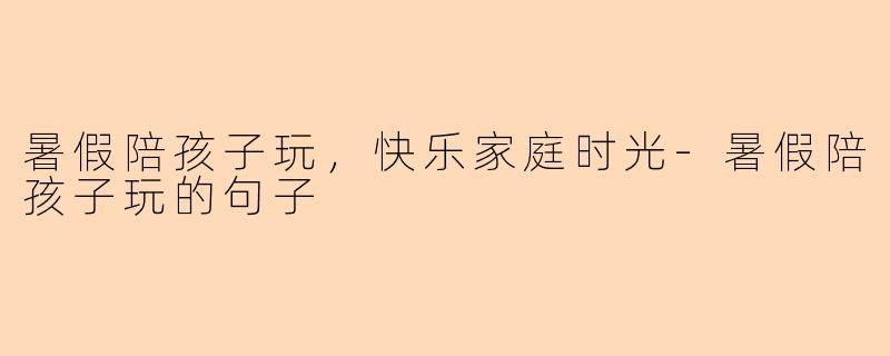 暑假陪孩子玩，快乐家庭时光-暑假陪孩子玩的句子