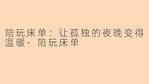 陪玩床单：让孤独的夜晚变得温暖-陪玩床单
