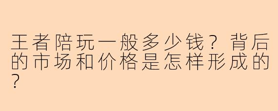 王者陪玩一般多少钱？背后的市场和价格是怎样形成的？