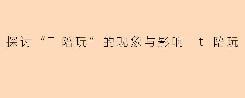 探讨“T陪玩”的现象与影响-t陪玩