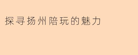 探寻扬州陪玩的魅力
