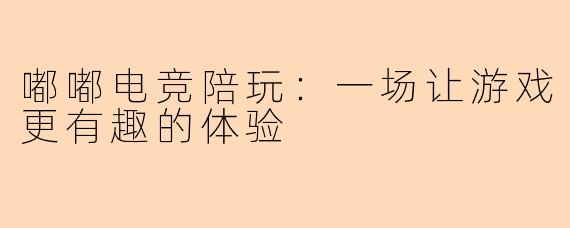 嘟嘟电竞陪玩：一场让游戏更有趣的体验