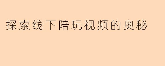 探索线下陪玩视频的奥秘