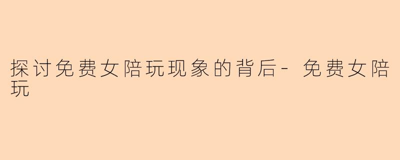 探讨免费女陪玩现象的背后-免费女陪玩