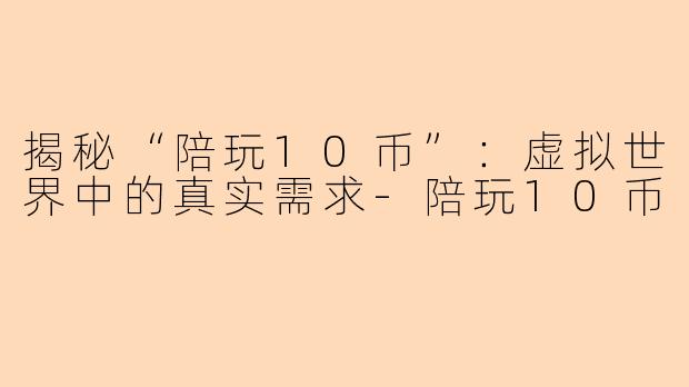 揭秘“陪玩10币”：虚拟世界中的真实需求-陪玩10币