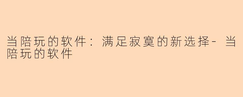 当陪玩的软件：满足寂寞的新选择-当陪玩的软件