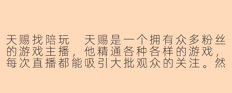 天赐找陪玩
天赐是一个拥有众多粉丝的游戏主播，他精通各种各样的游戏，每次直播都能吸引大批观众的关注。然而，因为工作的繁忙和游戏生涯的孤独，他常常感到孤独和无聊。-天赐找陪玩