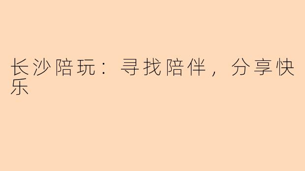 长沙陪玩：寻找陪伴，分享快乐