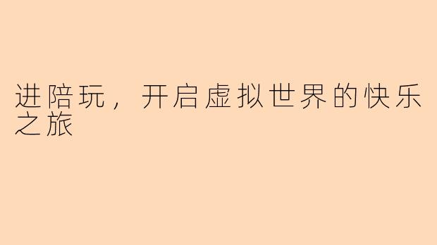 进陪玩，开启虚拟世界的快乐之旅