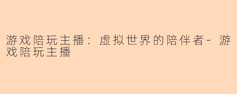 游戏陪玩主播：虚拟世界的陪伴者-游戏陪玩主播