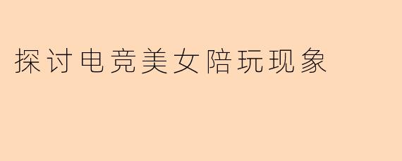 探讨电竞美女陪玩现象