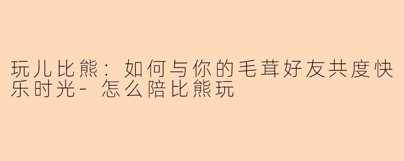 玩儿比熊：如何与你的毛茸好友共度快乐时光-怎么陪比熊玩