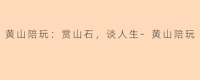 黄山陪玩：赏山石，谈人生-黄山陪玩
