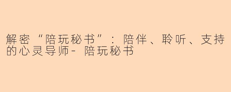 解密“陪玩秘书”：陪伴、聆听、支持的心灵导师-陪玩秘书