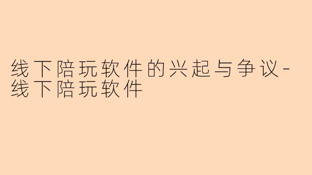 线下陪玩软件的兴起与争议-线下陪玩软件