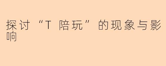 探讨“T陪玩”的现象与影响