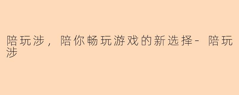 陪玩涉，陪你畅玩游戏的新选择-陪玩涉