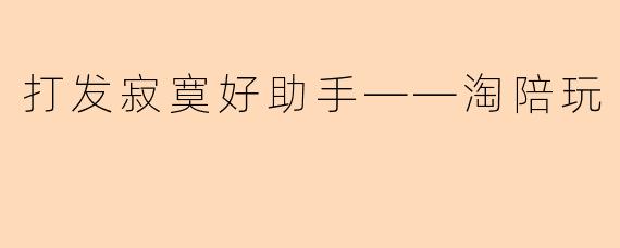 打发寂寞好助手——淘陪玩